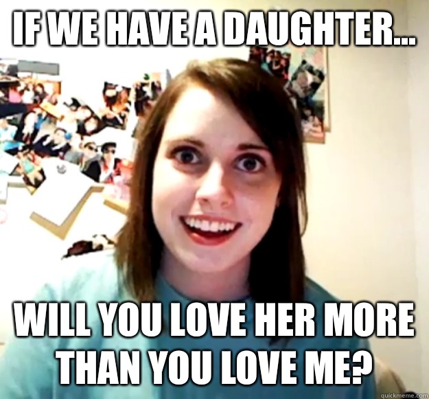 If we have a daughter... Will you love her more than you love me?  Overly Attached Girlfriend