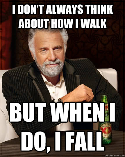 I don't always think about how I walk  But when i do, I fall  The Most Interesting Man In The World