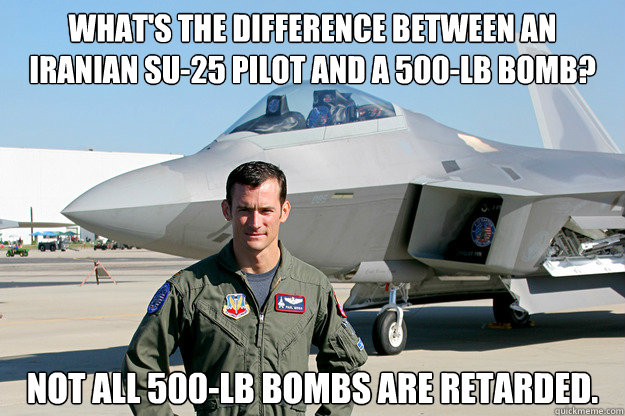 What's the difference between an Iranian SU-25 pilot and a 500-lb bomb? Not all 500-lb bombs are retarded. - What's the difference between an Iranian SU-25 pilot and a 500-lb bomb? Not all 500-lb bombs are retarded.  Unimpressed F-22 Pilot