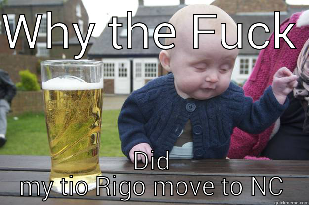 WHY THE FUCK  DID MY TIO RIGO MOVE TO NC drunk baby
