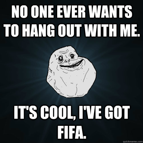 no one ever wants to hang out with me. it's cool, I've got FIFA.  Forever Alone