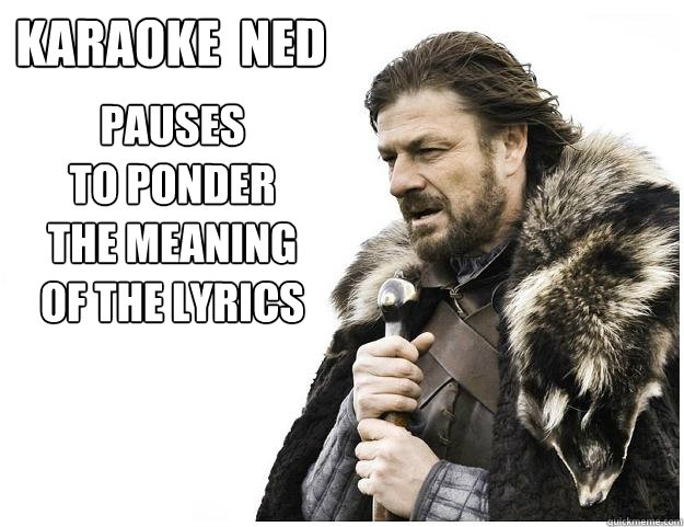 Karaoke  Ned  pauses
to ponder
the meaning
of the lyrics  Imminent Ned