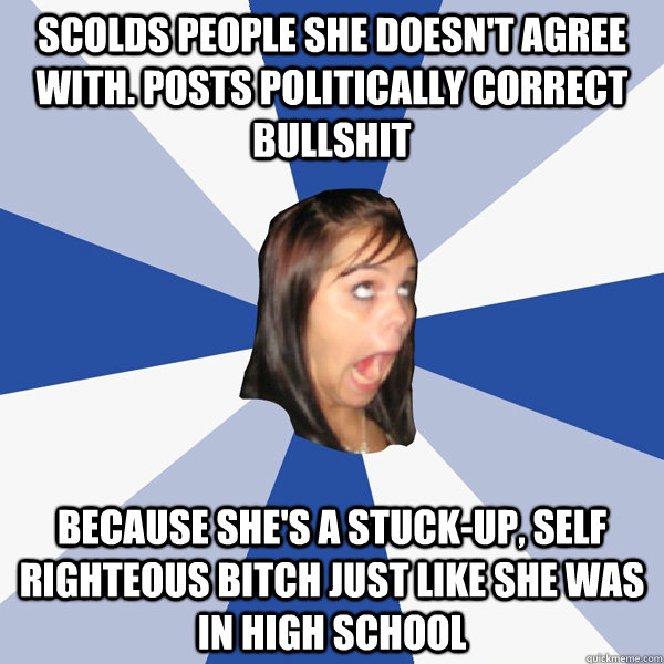 scolds people she doesn't agree with. Posts politically correct bullshit  because she's a stuck-up, self righteous bitch just like she was in high school  Annoying Facebook Girl