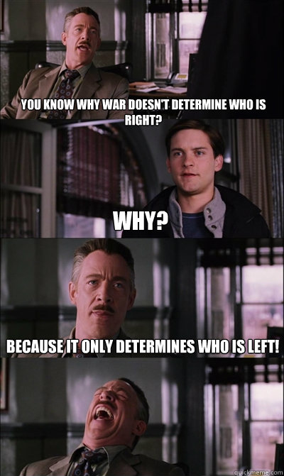 you know why war doesn't determine who is right? why? Because it only determines who is left!  - you know why war doesn't determine who is right? why? Because it only determines who is left!   JJ Jameson