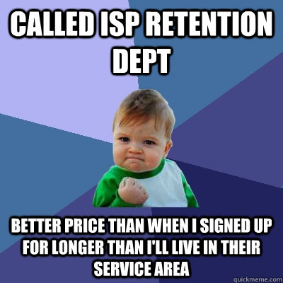 Called ISP Retention Dept Better Price than when I signed up for longer than I'll live in their service area  Success Kid
