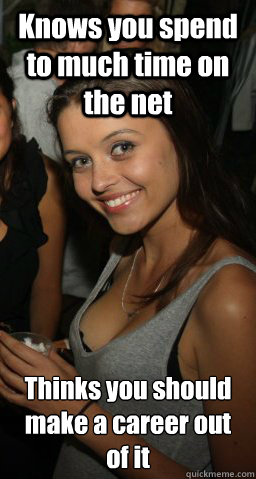 Knows you spend to much time on the net Thinks you should make a career out of it   Awesome Girlfriend