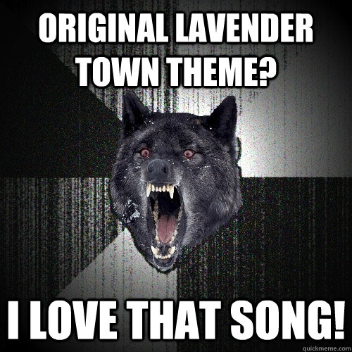 original lavender town theme? I LOVE THAT SONG!  Insanity Wolf