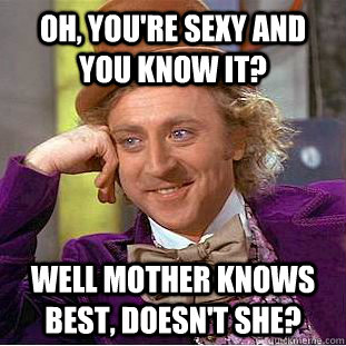 Oh, you're sexy and you know it? Well mother knows best, doesn't she? - Oh, you're sexy and you know it? Well mother knows best, doesn't she?  Condescending Wonka