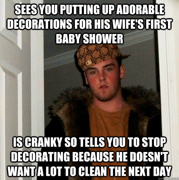 sees you putting up adorable decorations for his wife's first baby shower is cranky so tells you to stop decorating because he doesn't want a lot to clean the next day  Scumbag Steve