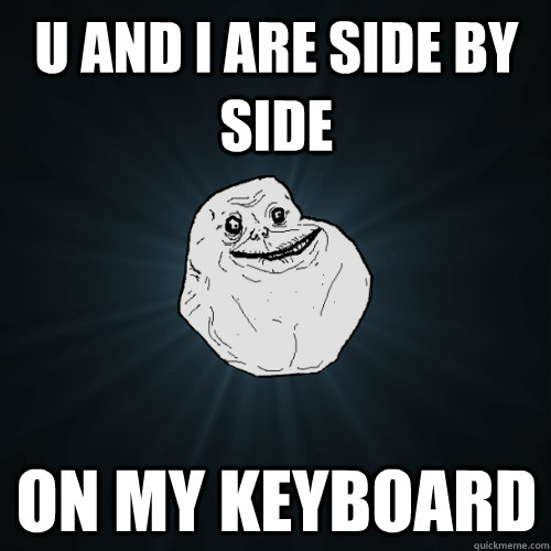 U and I are side by side on my keyboard - U and I are side by side on my keyboard  Forever Alone