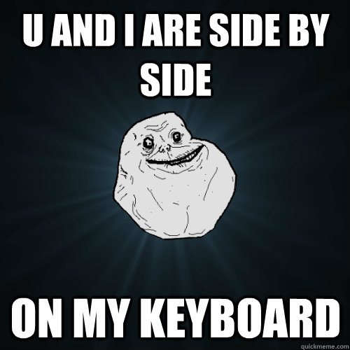 U and I are side by side on my keyboard  Forever Alone