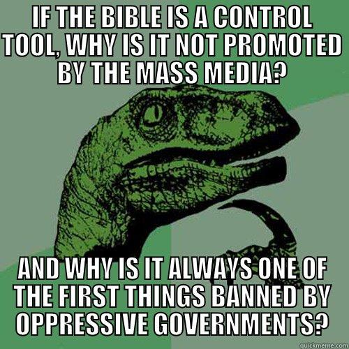 IF THE BIBLE IS A CONTROL TOOL, WHY IS IT NOT PROMOTED BY THE MASS MEDIA? AND WHY IS IT ALWAYS ONE OF THE FIRST THINGS BANNED BY OPPRESSIVE GOVERNMENTS? Philosoraptor