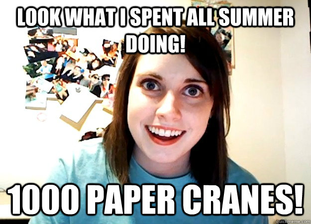 Look what I spent all summer doing! 1000 paper cranes!   Overly Attached Girlfriend