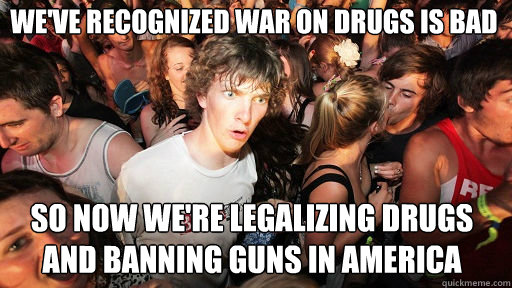 We've recognized war on drugs is bad
 so now we're legalizing drugs and banning guns in America  Sudden Clarity Clarence