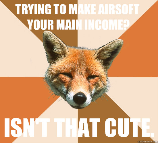 Trying to make Airsoft your main income? Isn't that cute.  Condescending Fox