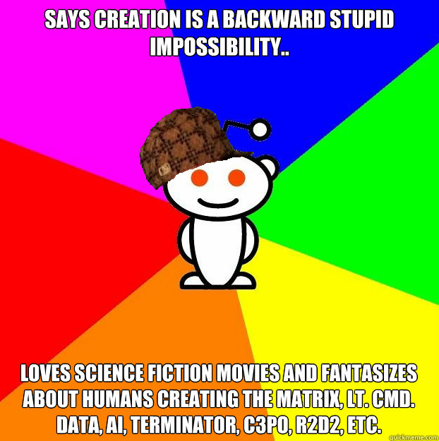 SAYS CREATION IS A BACKWARD STUPID IMPOSSIBILITY.. LOVES SCIENCE FICTION MOVIES AND FANTASIZES ABOUT HUMANS CREATING THE MATRIX, LT. CMD. DATA, AI, TERMINATOR, C3PO, R2D2, ETC.  Scumbag Redditor
