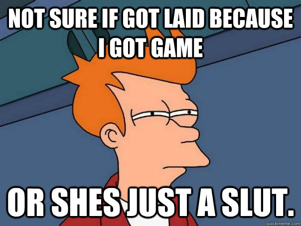 Not sure if got laid because I got game or shes just a slut.  Futurama Fry