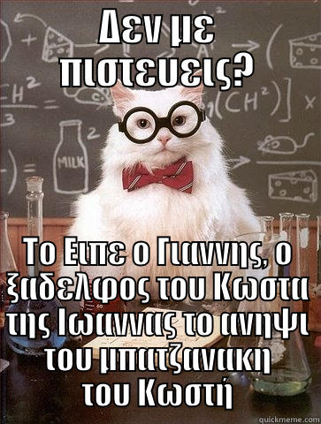 ΔΕΝ ΜΕ ΠΙΣΤΕΥΕΙΣ? ΤΟ ΕΙΠΕ Ο ΓΙΑΝΝΗΣ, Ο ΞΑΔΕΛΦΟΣ ΤΟΥ ΚΩΣΤΑ ΤΗΣ ΙΩΑΝΝΑΣ ΤΟ ΑΝΗΨΙ ΤΟΥ ΜΠΑΤΖΑΝΑΚΗ ΤΟΥ ΚΩΣΤΉ Chemistry Cat