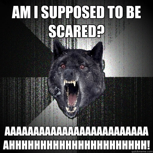 Am I supposed to be scared? aaaaaaaaaaaaaaaaaaaaaaaaaahhhhhhhhhhhhhhhhhhhhhh!  Insanity Wolf