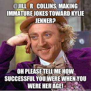  @Jill_r_collins, Making immature jokes toward Kylie Jenner?  Oh please tell me how successful you were when you were her age!  Condescending Wonka