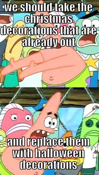 WE SHOULD TAKE THE CHRISTMAS DECORATIONS THAT ARE ALREADY OUT AND REPLACE THEM WITH HALLOWEEN DECORATIONS Push it somewhere else Patrick