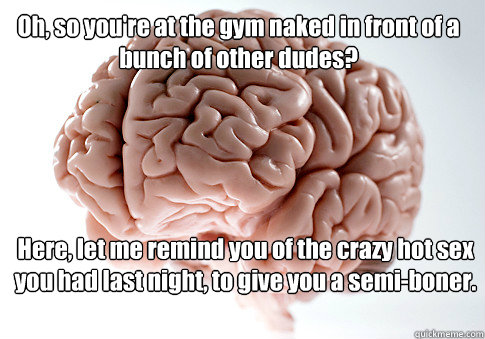 Oh, so you're at the gym naked in front of a bunch of other dudes? Here, let me remind you of the crazy hot sex you had last night, to give you a semi-boner.  Scumbag Brain