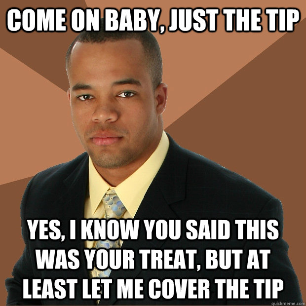 come on baby, just the tip yes, i know you said this was your treat, but at least let me cover the tip - come on baby, just the tip yes, i know you said this was your treat, but at least let me cover the tip  Successful Black Man