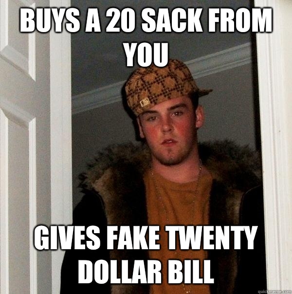 Buys a 20 sack from you Gives fake twenty dollar bill  Scumbag Steve