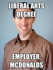 LIBERAL ARTS DEGREE EMPLOYER: MCDONALDS  Stupid Grad Student