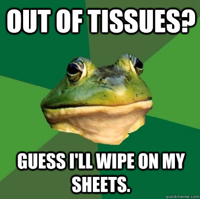 out of tissues? guess i'll wipe on my sheets.  Foul Bachelor Frog
