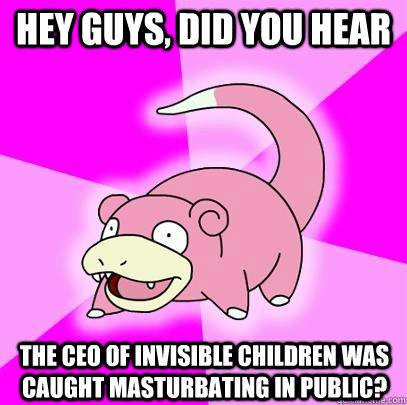 hey guys, did you hear the CEO of invisible children was caught masturbating in public?  Slowpoke