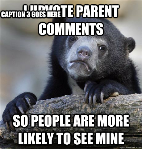 I upvote parent comments So people are more likely to see mine Caption 3 goes here  Confession Bear