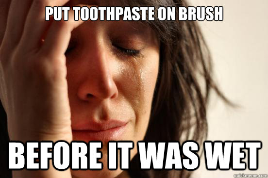 Put toothpaste on brush before it was wet  First World Problems