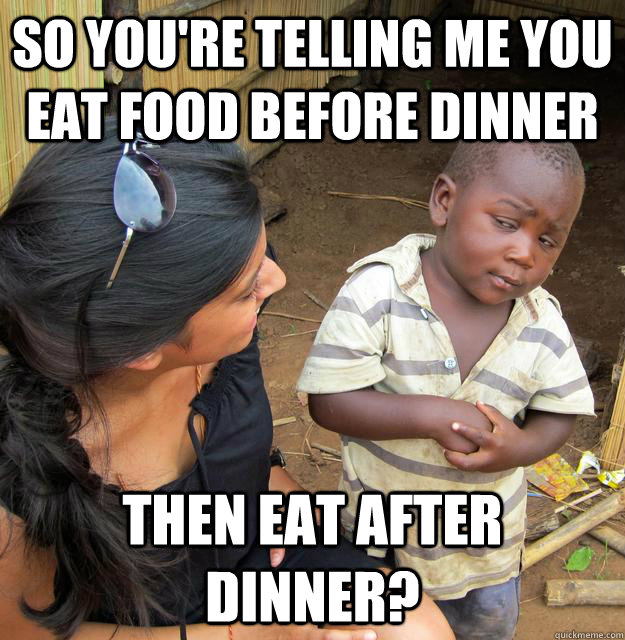 So you're telling me you eat food before dinner then eat after dinner? - So you're telling me you eat food before dinner then eat after dinner?  Skeptical Third World Baby