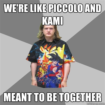 We're like piccolo and kami meant to be together  
