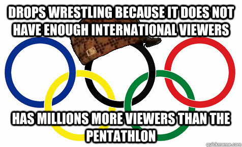 drops wrestling because it does not have enough international viewers has millions more viewers than the pentathlon  - drops wrestling because it does not have enough international viewers has millions more viewers than the pentathlon   Scumbag Olympics