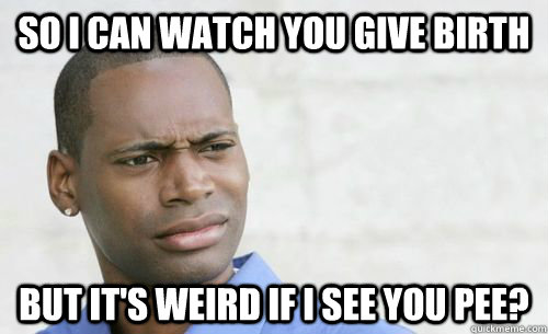 So I can watch you give birth but it's weird if I see you pee? - So I can watch you give birth but it's weird if I see you pee?  Confused Black Man