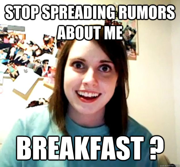 stop spreading rumors about me breakfast ?  Overly Attached Girlfriend