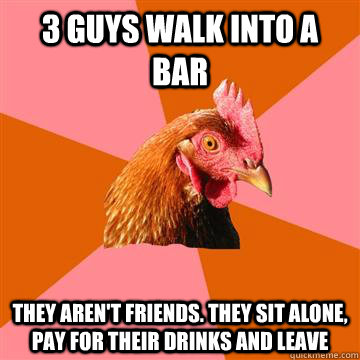 3 Guys walk into a bar they aren't friends. They sit alone, pay for their drinks and leave  Anti-Joke Chicken