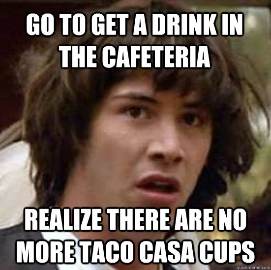 Go to get a drink in the cafeteria realize there are no more Taco casa cups  conspiracy keanu