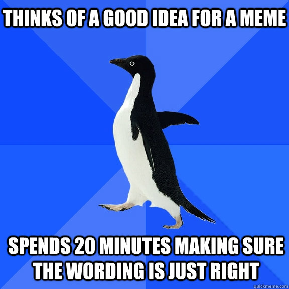 Thinks of a good idea for a meme Spends 20 minutes making sure the wording is just right  Socially Awkward Penguin