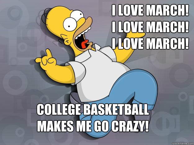 i love march! i love march! i love march! college basketball makes me go crazy!  