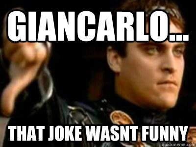 Giancarlo... That joke wasnt funny  Downvoting Roman