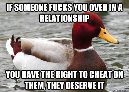 If someone fucks you over in a relationship you have the right to cheat on them, they deserve it  Malicious Advice Mallard