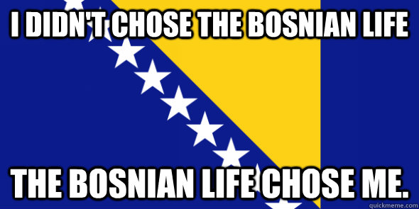 I didn't chose the Bosnian life The Bosnian life chose me.  - I didn't chose the Bosnian life The Bosnian life chose me.   Bosnian Life