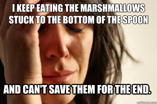 I keep eating the marshmallows stuck to the bottom of the spoon and can't save them for the end.  First World Problems