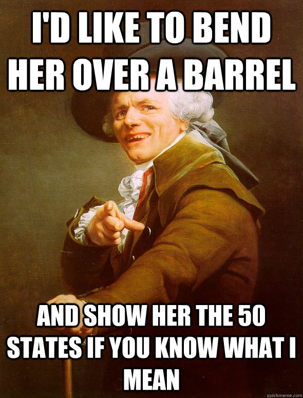 I'd like to bend her over a barrel and show her the 50 states if you know what i mean  Joseph Ducreux