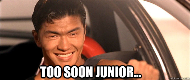 Too soon junior...  