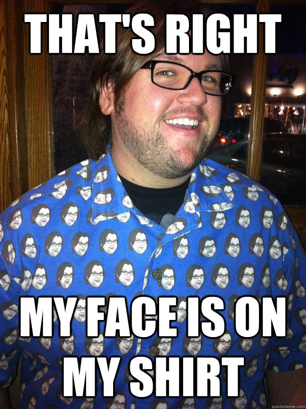That's Right My face is on my shirt  Happy Forever Alone