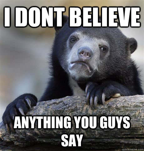 I dont believe anything you guys say  Confession Bear